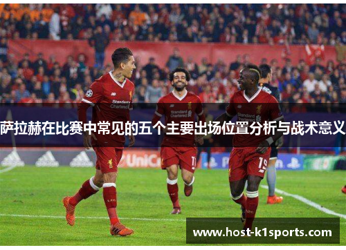 萨拉赫在比赛中常见的五个主要出场位置分析与战术意义 萨拉赫在比赛中常见的五个主要出场位置分析与战术意义