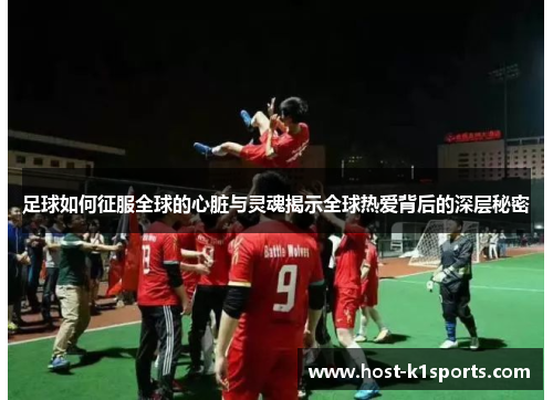 足球如何征服全球的心脏与灵魂揭示全球热爱背后的深层秘密 足球如何征服全球的心脏与灵魂揭示全球热爱背后的深层秘密