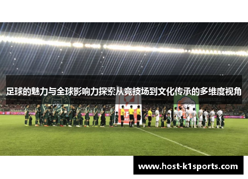 足球的魅力与全球影响力探索从竞技场到文化传承的多维度视角 足球的魅力与全球影响力探索从竞技场到文化传承的多维度视角
