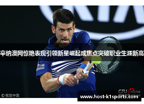 辛纳澳网惊艳表现引领新星崛起成焦点突破职业生涯新高 辛纳澳网惊艳表现引领新星崛起成焦点突破职业生涯新高