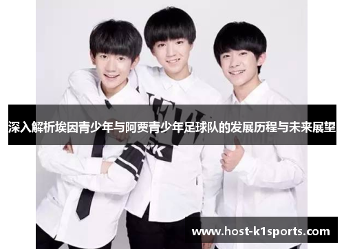 深入解析埃因青少年与阿贾青少年足球队的发展历程与未来展望
